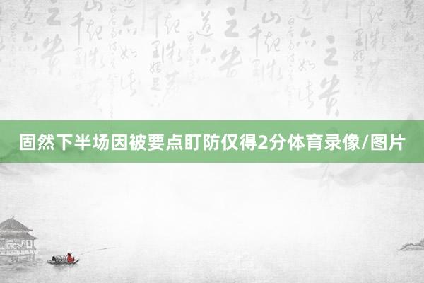 固然下半场因被要点盯防仅得2分体育录像/图片