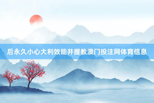 后永久小心大利效能并握教澳门投注网体育信息