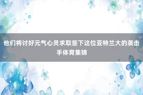 他们将讨好元气心灵求取签下这位亚特兰大的袭击手体育集锦