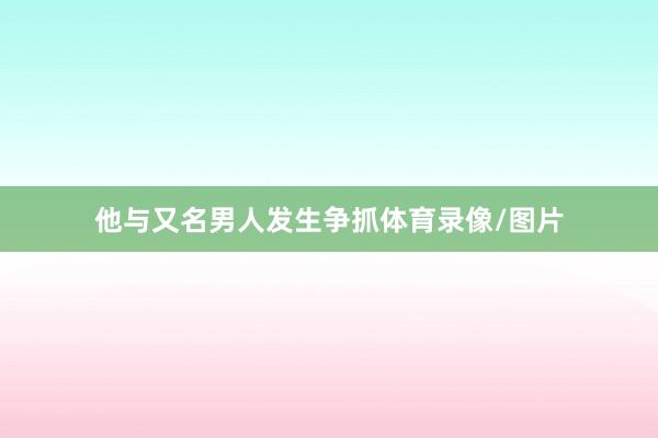 他与又名男人发生争抓体育录像/图片