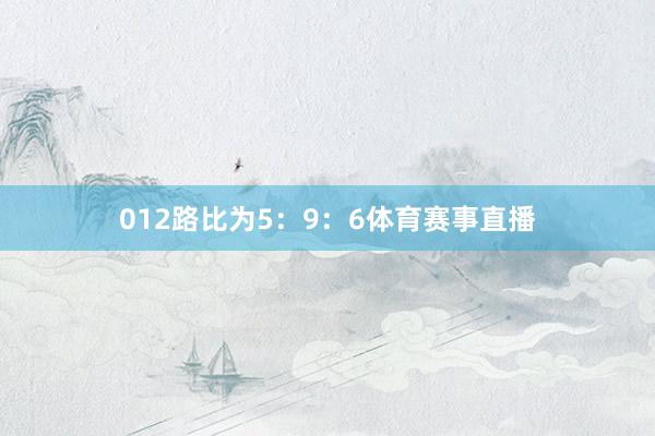 012路比为5：9：6体育赛事直播