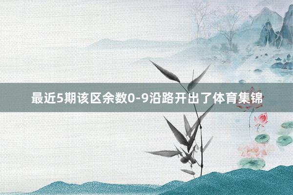 最近5期该区余数0-9沿路开出了体育集锦