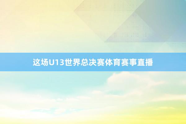 这场U13世界总决赛体育赛事直播
