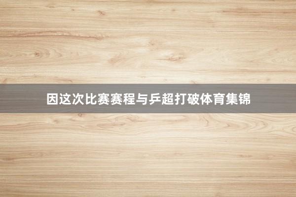因这次比赛赛程与乒超打破体育集锦