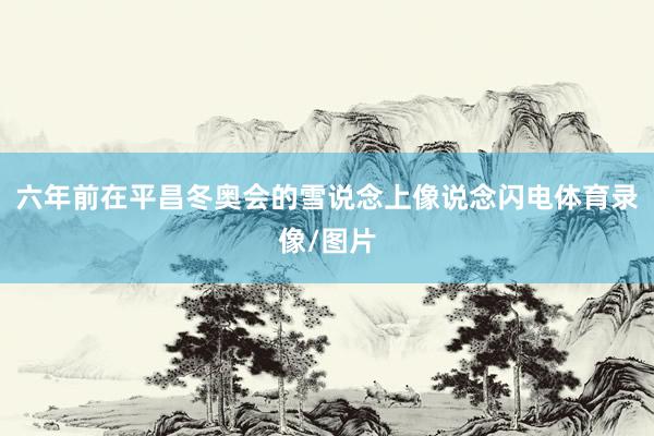 六年前在平昌冬奥会的雪说念上像说念闪电体育录像/图片
