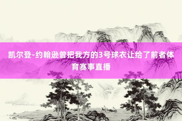 凯尔登-约翰逊曾把我方的3号球衣让给了前者体育赛事直播