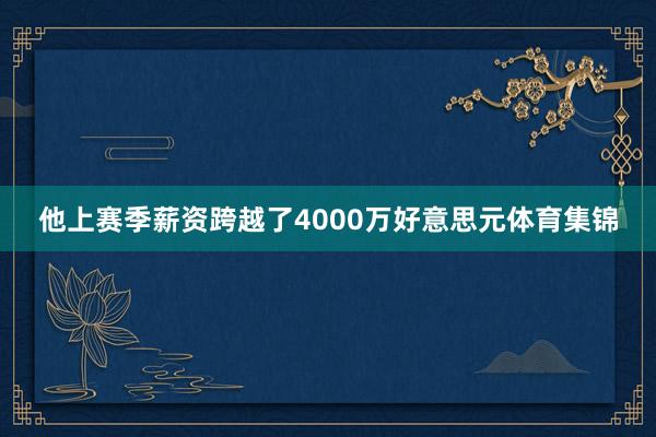 他上赛季薪资跨越了4000万好意思元体育集锦