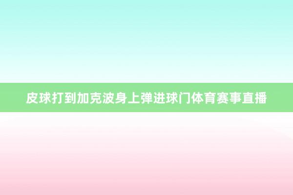 皮球打到加克波身上弹进球门体育赛事直播