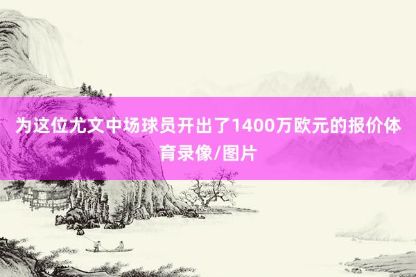 为这位尤文中场球员开出了1400万欧元的报价体育录像/图片