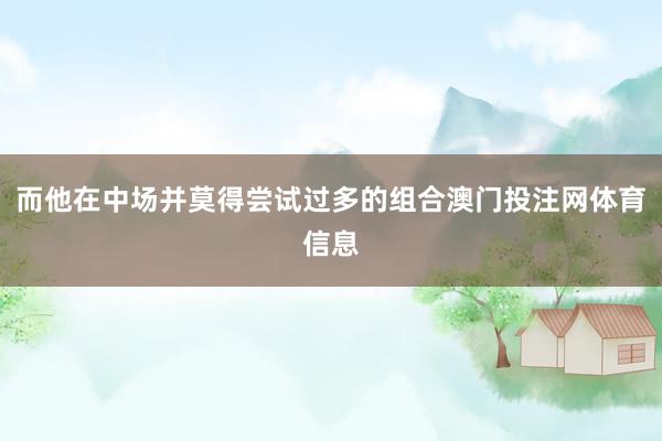 而他在中场并莫得尝试过多的组合澳门投注网体育信息