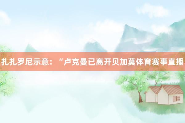 扎扎罗尼示意：“卢克曼已离开贝加莫体育赛事直播