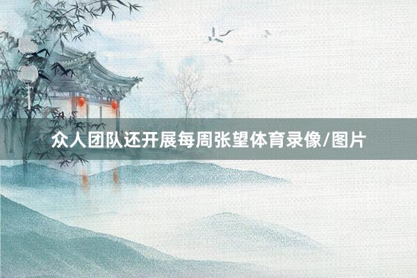 众人团队还开展每周张望体育录像/图片