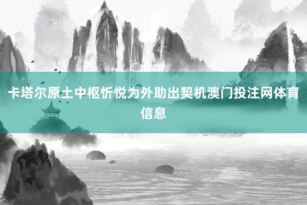 卡塔尔原土中枢忻悦为外助出契机澳门投注网体育信息
