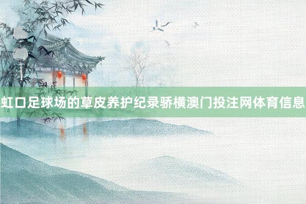 虹口足球场的草皮养护纪录骄横澳门投注网体育信息