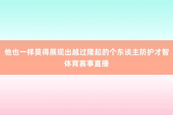 他也一样莫得展现出越过隆起的个东谈主防护才智体育赛事直播