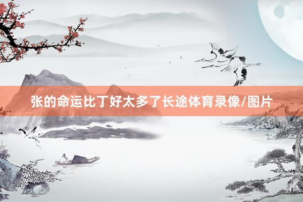 张的命运比丁好太多了长途体育录像/图片
