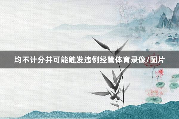 均不计分并可能触发违例经管体育录像/图片