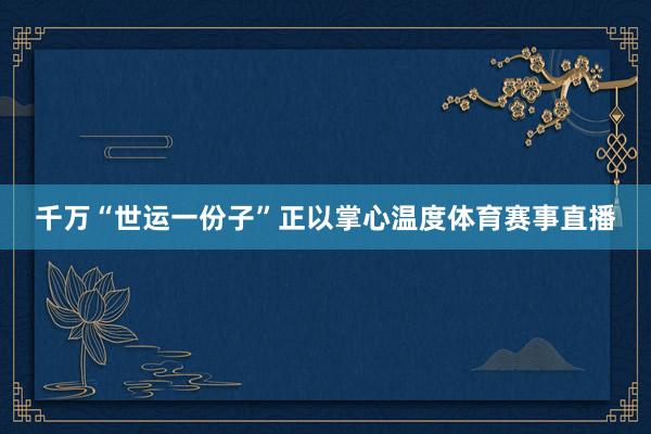 千万“世运一份子”正以掌心温度体育赛事直播