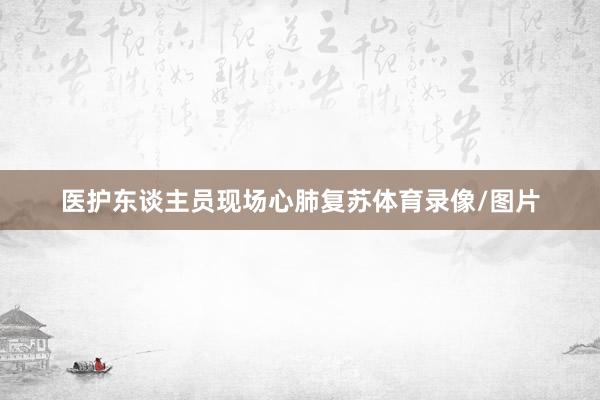 医护东谈主员现场心肺复苏体育录像/图片