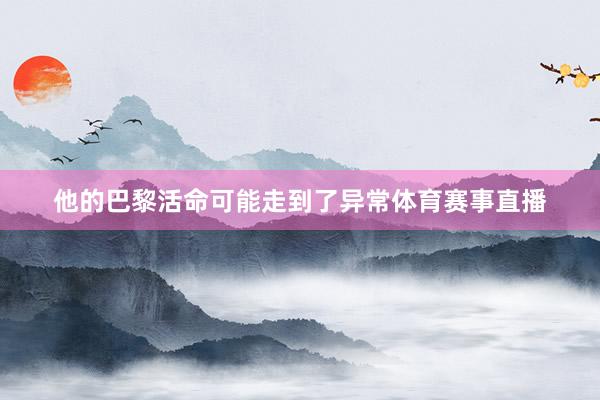 他的巴黎活命可能走到了异常体育赛事直播