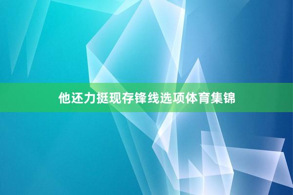 他还力挺现存锋线选项体育集锦