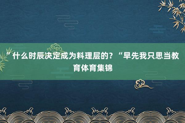 ”什么时辰决定成为料理层的？“早先我只思当教育体育集锦