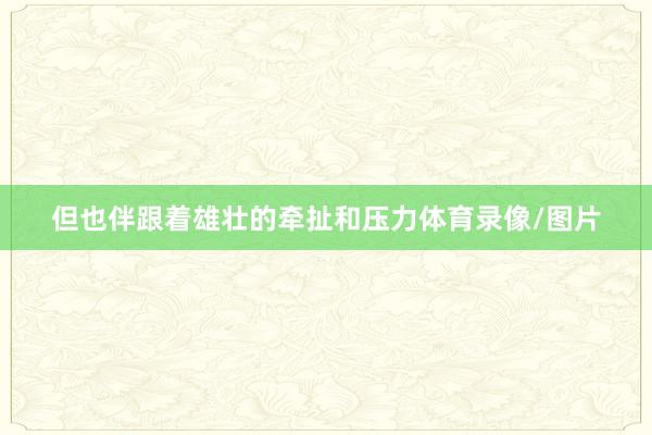但也伴跟着雄壮的牵扯和压力体育录像/图片