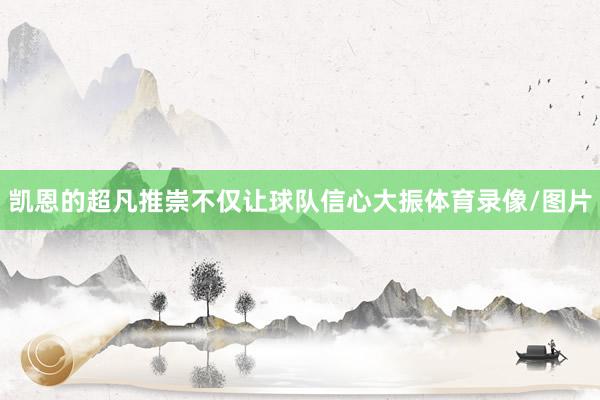 凯恩的超凡推崇不仅让球队信心大振体育录像/图片