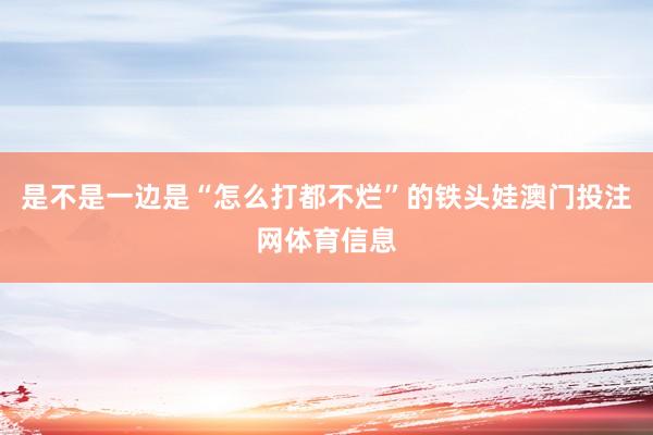 是不是一边是“怎么打都不烂”的铁头娃澳门投注网体育信息
