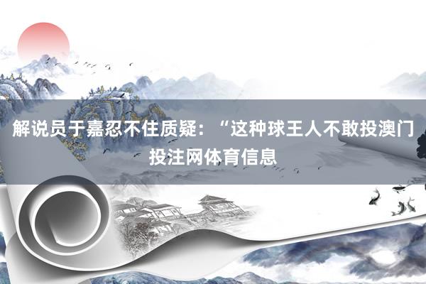 解说员于嘉忍不住质疑：“这种球王人不敢投澳门投注网体育信息