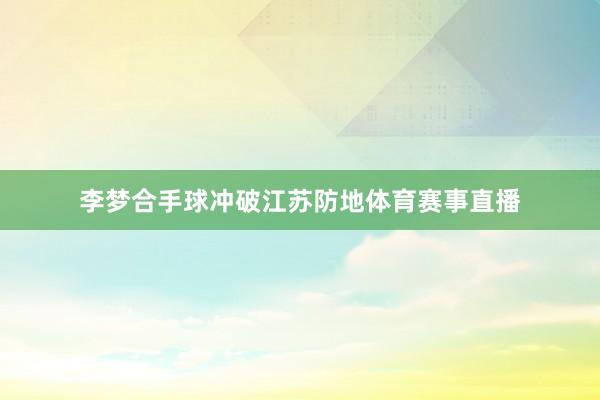 李梦合手球冲破江苏防地体育赛事直播