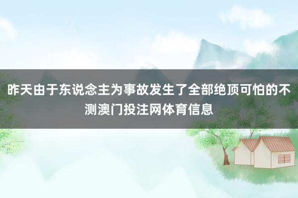 昨天由于东说念主为事故发生了全部绝顶可怕的不测澳门投注网体育信息
