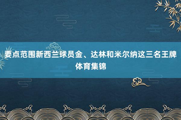 要点范围新西兰球员金、达林和米尔纳这三名王牌体育集锦