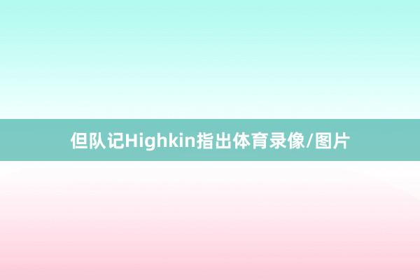 但队记Highkin指出体育录像/图片
