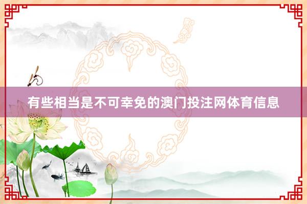 有些相当是不可幸免的澳门投注网体育信息