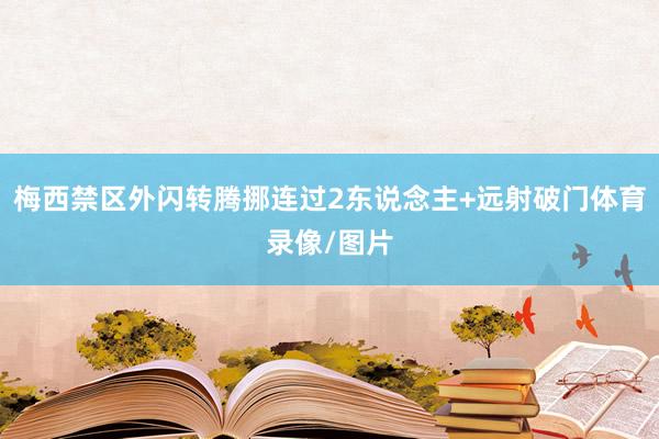 梅西禁区外闪转腾挪连过2东说念主+远射破门体育录像/图片