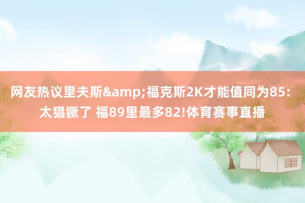 网友热议里夫斯&福克斯2K才能值同为85: 太猖獗了 福89里最多82!体育赛事直播