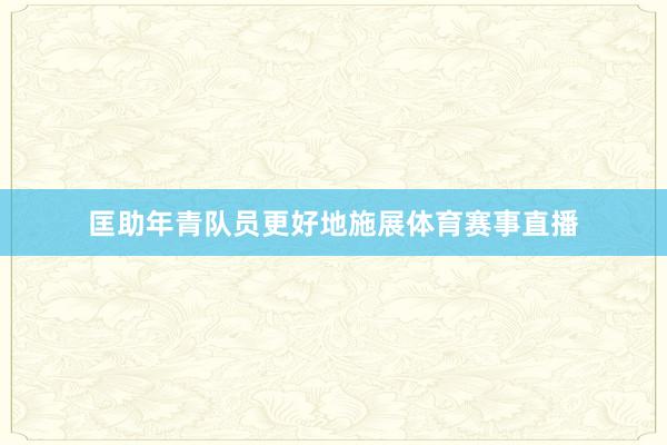 匡助年青队员更好地施展体育赛事直播