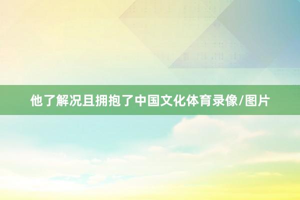 他了解况且拥抱了中国文化体育录像/图片