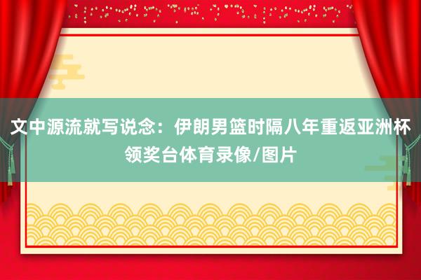 文中源流就写说念：伊朗男篮时隔八年重返亚洲杯领奖台体育录像/图片