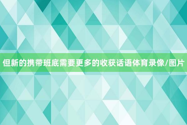 但新的携带班底需要更多的收获话语体育录像/图片