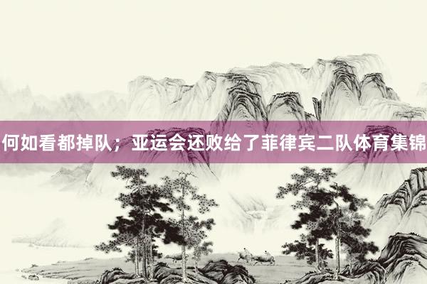 何如看都掉队；亚运会还败给了菲律宾二队体育集锦