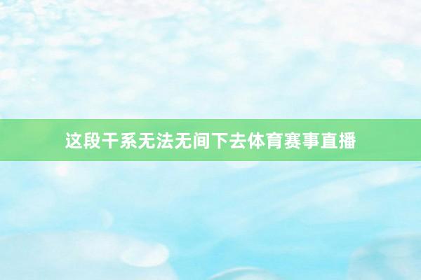 这段干系无法无间下去体育赛事直播