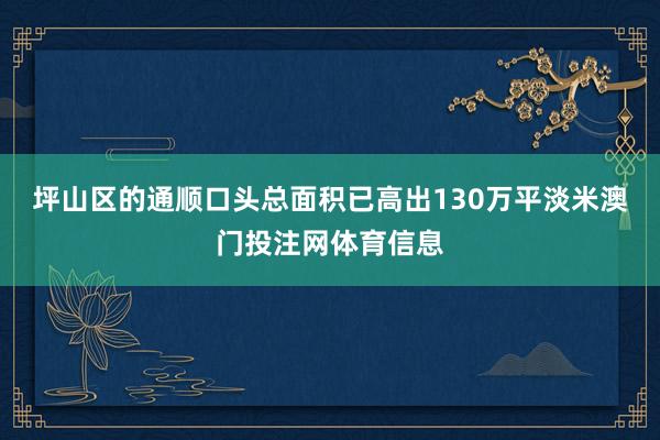坪山区的通顺口头总面积已高出130万平淡米澳门投注网体育信息
