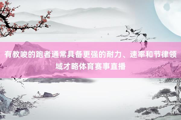 有教唆的跑者通常具备更强的耐力、速率和节律领域才略体育赛事直播