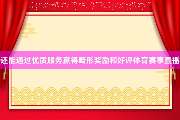 还能通过优质服务赢得畸形奖励和好评体育赛事直播