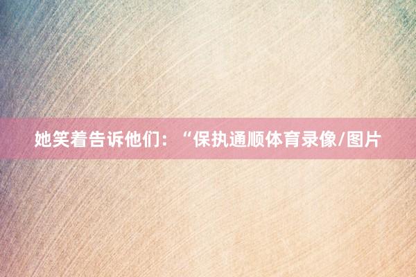 她笑着告诉他们：“保执通顺体育录像/图片