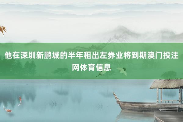 他在深圳新鹏城的半年租出左券业将到期澳门投注网体育信息