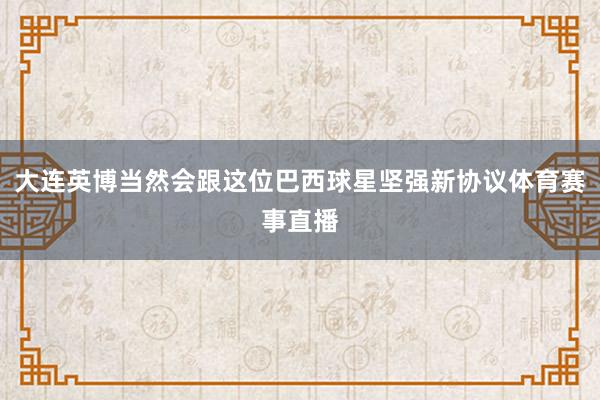 大连英博当然会跟这位巴西球星坚强新协议体育赛事直播