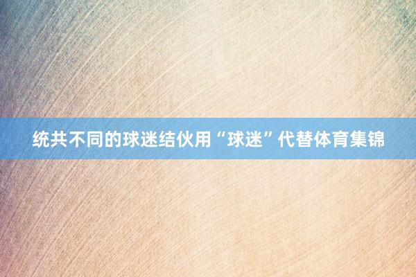 统共不同的球迷结伙用“球迷”代替体育集锦